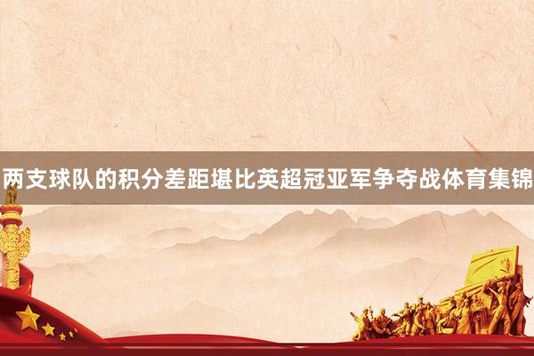 两支球队的积分差距堪比英超冠亚军争夺战体育集锦