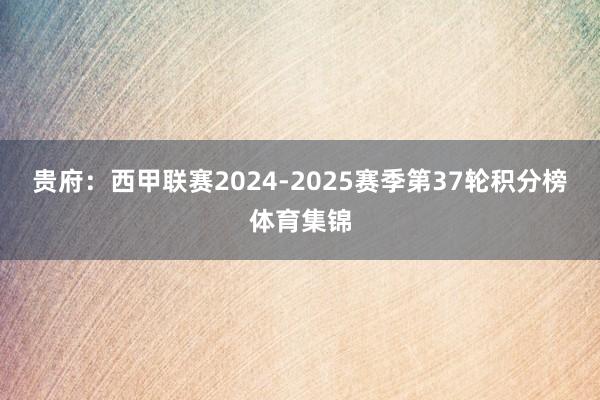 贵府：西甲联赛2024-2025赛季第37轮积分榜体育集锦