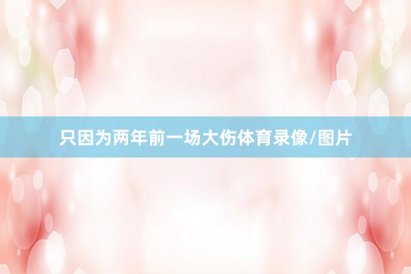 只因为两年前一场大伤体育录像/图片