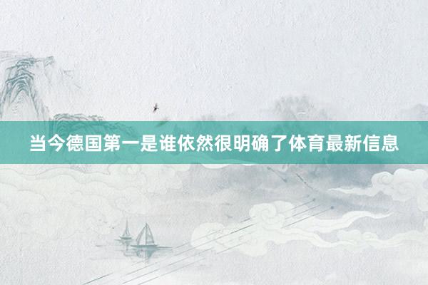 当今德国第一是谁依然很明确了体育最新信息