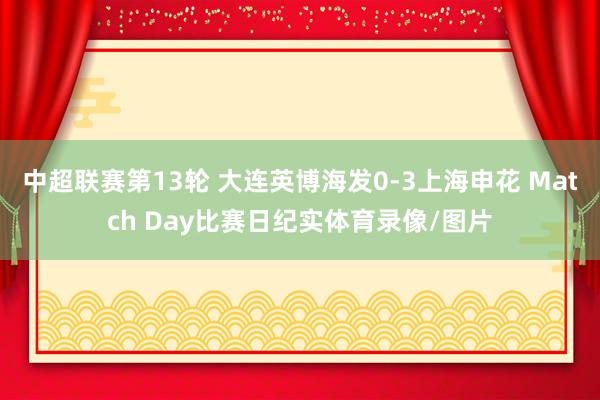 中超联赛第13轮 大连英博海发0-3上海申花 Match Day比赛日纪实体育录像/图片