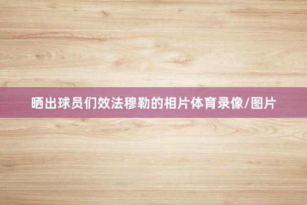 晒出球员们效法穆勒的相片体育录像/图片