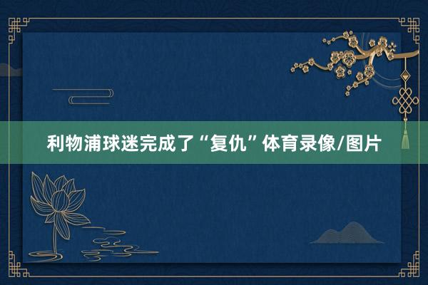 利物浦球迷完成了“复仇”体育录像/图片