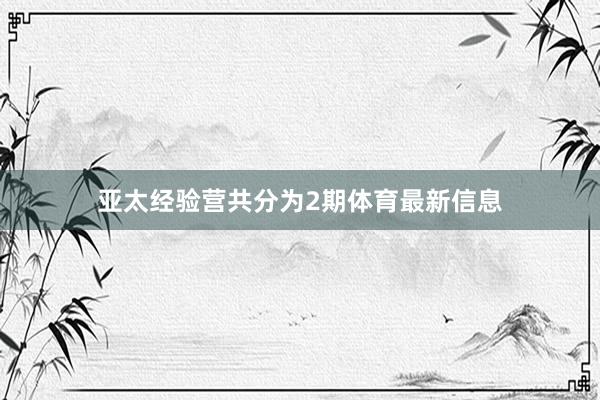 亚太经验营共分为2期体育最新信息