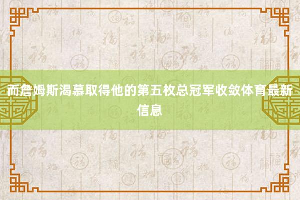 而詹姆斯渴慕取得他的第五枚总冠军收敛体育最新信息