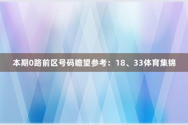 本期0路前区号码瞻望参考：18、33体育集锦