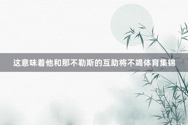 这意味着他和那不勒斯的互助将不竭体育集锦