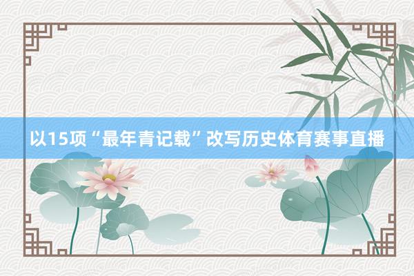 以15项“最年青记载”改写历史体育赛事直播
