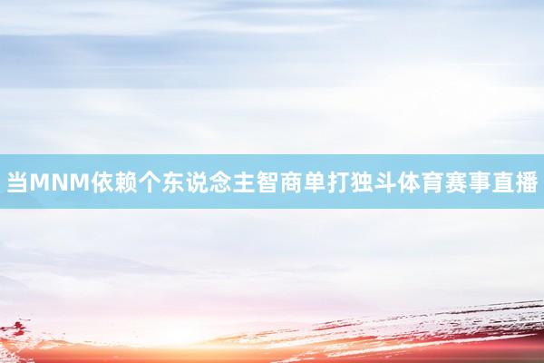 当MNM依赖个东说念主智商单打独斗体育赛事直播