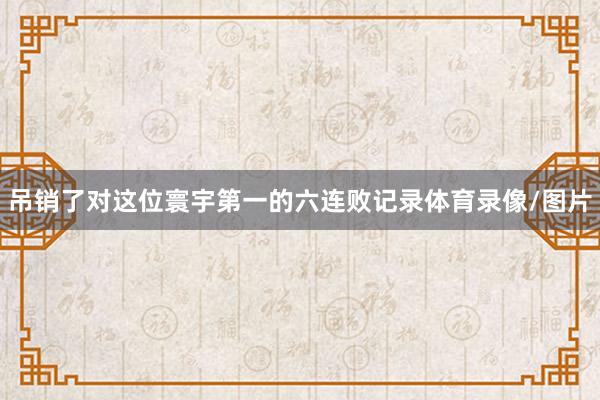 吊销了对这位寰宇第一的六连败记录体育录像/图片