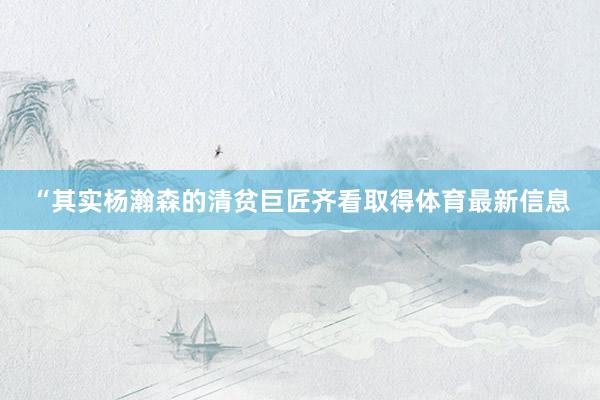 “其实杨瀚森的清贫巨匠齐看取得体育最新信息