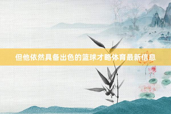 但他依然具备出色的篮球才略体育最新信息