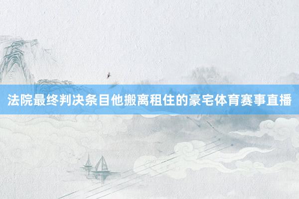 法院最终判决条目他搬离租住的豪宅体育赛事直播