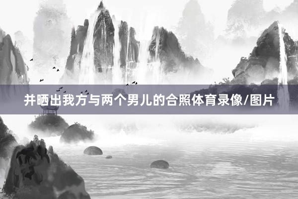 并晒出我方与两个男儿的合照体育录像/图片
