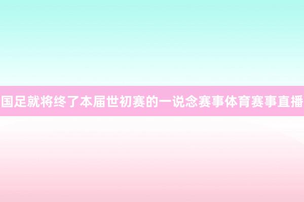 国足就将终了本届世初赛的一说念赛事体育赛事直播