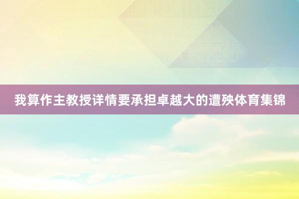 我算作主教授详情要承担卓越大的遭殃体育集锦