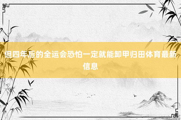 但四年后的全运会恐怕一定就能卸甲归田体育最新信息