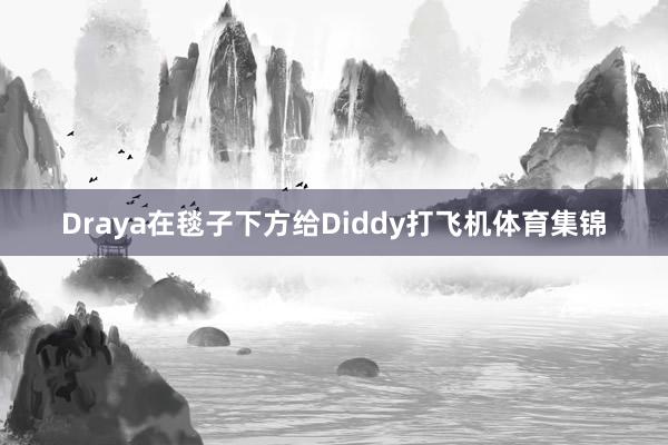Draya在毯子下方给Diddy打飞机体育集锦