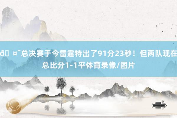 🤯总决赛于今雷霆特出了91分23秒！但两队现在总比分1-1平体育录像/图片