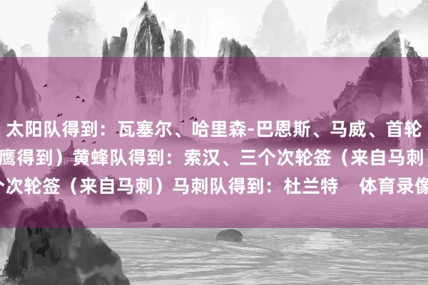 太阳队得到:瓦塞尔、哈里森-巴恩斯、马威、首轮14号签(通过马刺从老鹰得到)黄蜂队得到:索汉、三个次轮签(来自马刺)马刺队得到:杜兰特 体育录像/图片