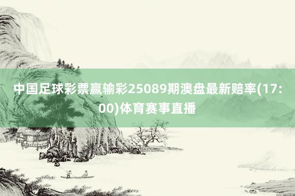 中国足球彩票赢输彩25089期澳盘最新赔率(17:00)体育赛事直播
