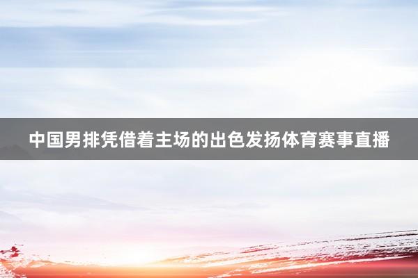 中国男排凭借着主场的出色发扬体育赛事直播