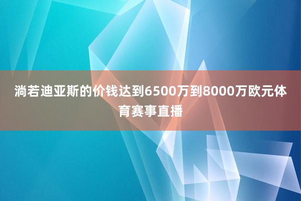 淌若迪亚斯的价钱达到6500万到8000万欧元体育赛事直播