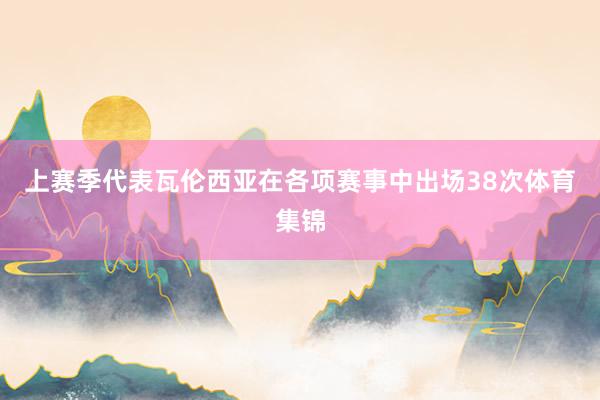 上赛季代表瓦伦西亚在各项赛事中出场38次体育集锦