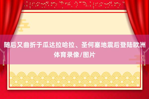 随后又曲折于瓜达拉哈拉、圣何塞地震后登陆欧洲体育录像/图片