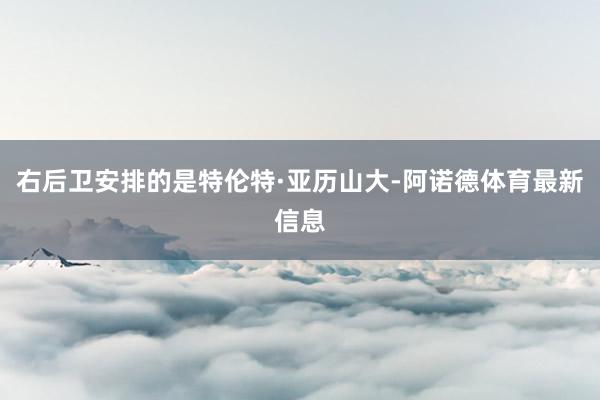 右后卫安排的是特伦特·亚历山大-阿诺德体育最新信息