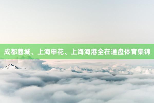 成都蓉城、上海申花、上海海港全在通盘体育集锦