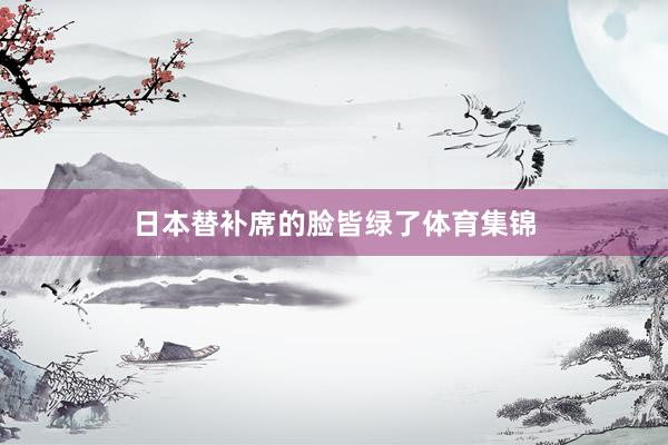 日本替补席的脸皆绿了体育集锦