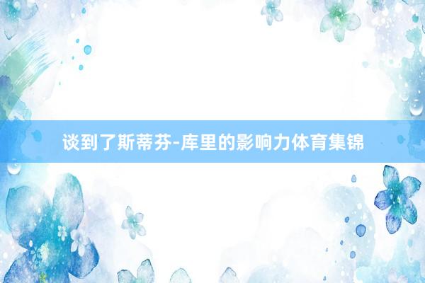 谈到了斯蒂芬-库里的影响力体育集锦