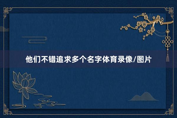 他们不错追求多个名字体育录像/图片