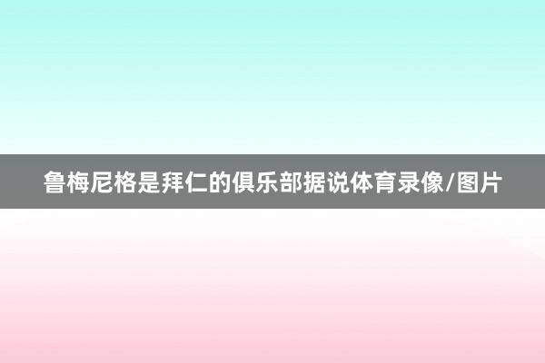 鲁梅尼格是拜仁的俱乐部据说体育录像/图片