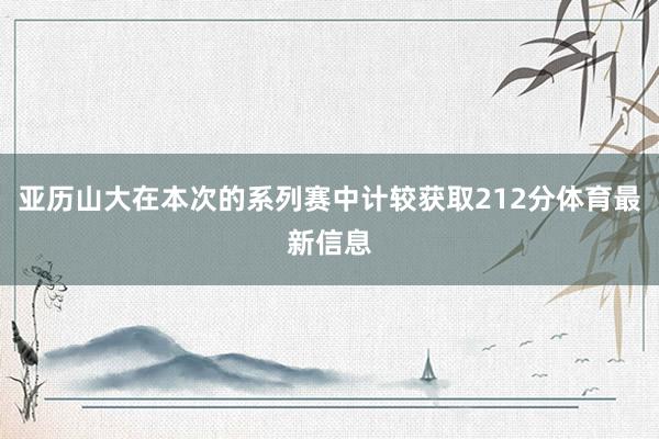 亚历山大在本次的系列赛中计较获取212分体育最新信息