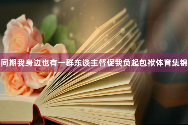 同期我身边也有一群东谈主督促我负起包袱体育集锦