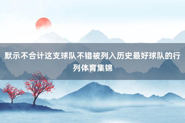 默示不合计这支球队不错被列入历史最好球队的行列体育集锦