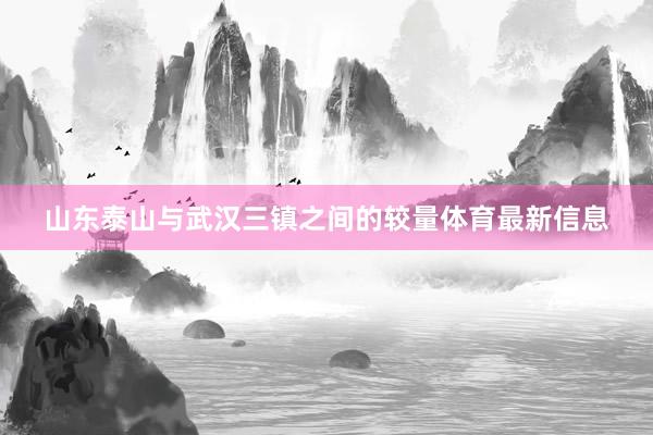 山东泰山与武汉三镇之间的较量体育最新信息