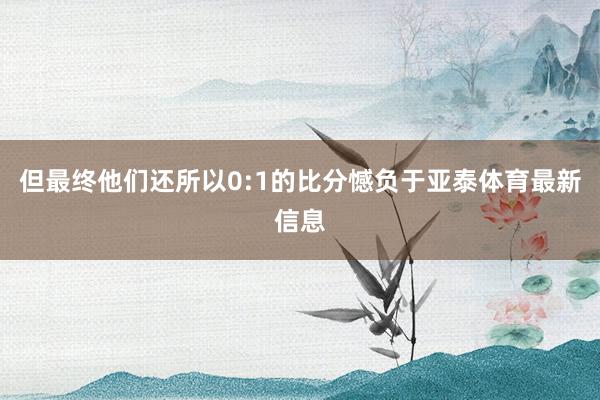 但最终他们还所以0:1的比分憾负于亚泰体育最新信息