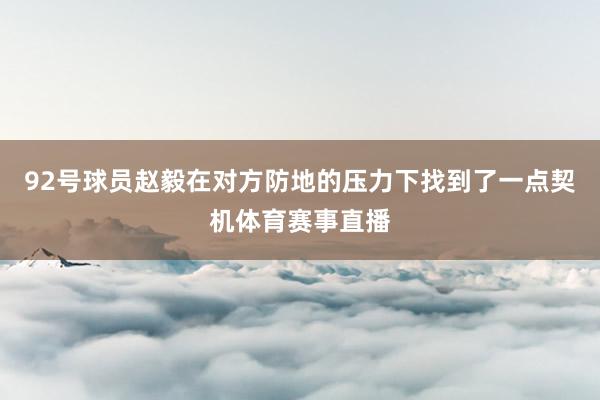 92号球员赵毅在对方防地的压力下找到了一点契机体育赛事直播