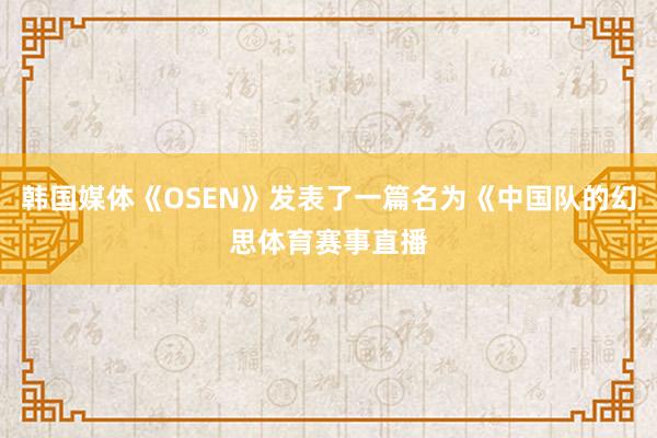 韩国媒体《OSEN》发表了一篇名为《中国队的幻思体育赛事直播