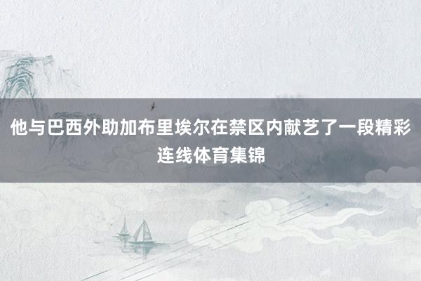 他与巴西外助加布里埃尔在禁区内献艺了一段精彩连线体育集锦