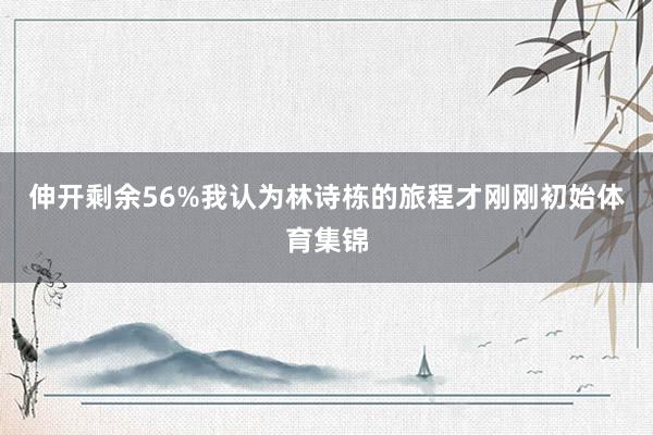 伸开剩余56%我认为林诗栋的旅程才刚刚初始体育集锦