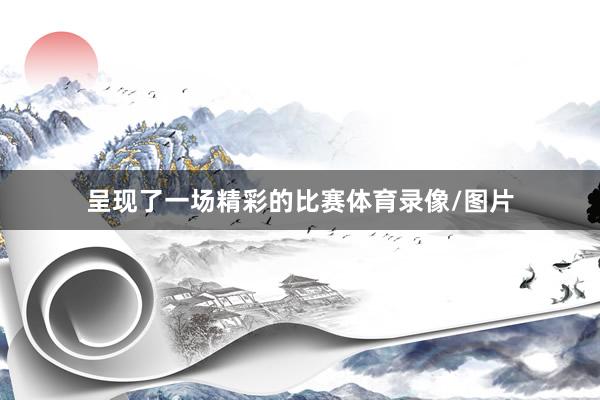 呈现了一场精彩的比赛体育录像/图片
