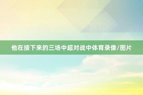他在接下来的三场中超对战中体育录像/图片