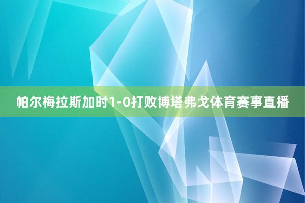 帕尔梅拉斯加时1-0打败博塔弗戈体育赛事直播
