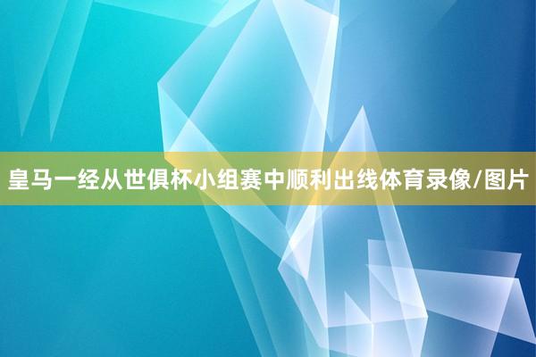 皇马一经从世俱杯小组赛中顺利出线体育录像/图片