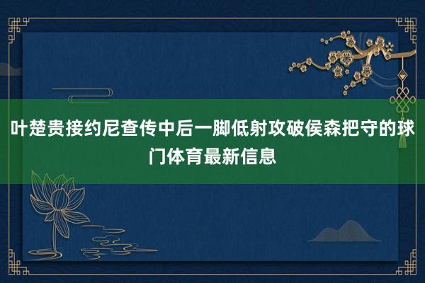 叶楚贵接约尼查传中后一脚低射攻破侯森把守的球门体育最新信息