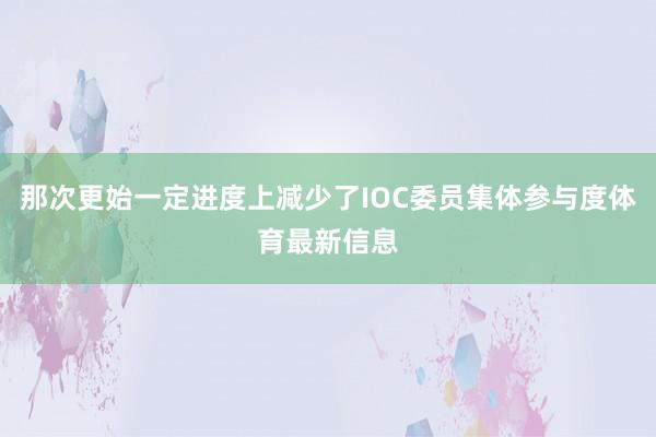 那次更始一定进度上减少了IOC委员集体参与度体育最新信息